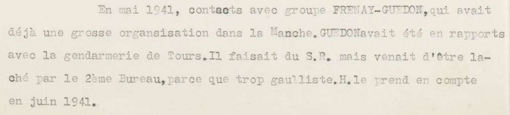 Le témoignage précise : "En mai 1941, contacts avec groupe Frénay-Guédon, qui avait déjà une grosse organisation dans la Manche. Guédon avait été en rapports avec la gendarmerie de Tours. Il faisait du S.R. mais venait d'être lâché par le 2ème bureau parce que trop gaulliste. H. le prend en compte en juin 1941.