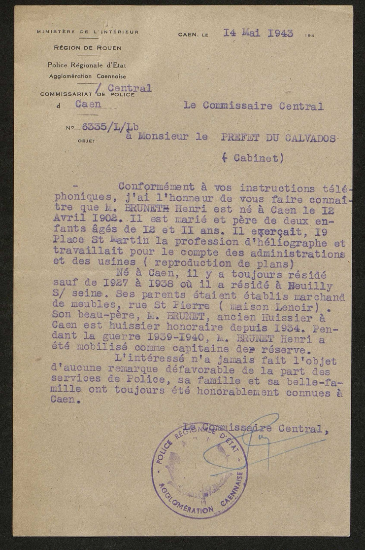 Le rapport indique : "Conformément à vos instructions téléphoniques, j'ai l'honneur de vous faire connaître que M. Brunet Henri est né à Caen le 12 avril 1902. Il est marié et père de deux enfants âgés de 12 et 11 ans. Il exerçait, 19 place St Martin la profession d'héliographe et travaillait pour le compte des administrations et des usines (reproductions de plans). Né à Caen, il y a toujours résidé sauf de 1927 à 1938 où il a résidé à Neuilly-sur-Seine. Ses parents étaient établis marchands de meubles, rue St Pierre (maison Lenoir)/ Son beau-père, M. Brunet, ancien huissier à Caen est huissier honoraire depuis 1934. Pendant la guerre 1939-1940, M. Brunet Henri a été mobilisé comme capitaine de réserve. L'intéressé n'a jamais fait l'objet d'aucune remarque défavorable de la part des services de plolice, sa famille et sa belle-famille ont toujours été honorablement connues à Caen."